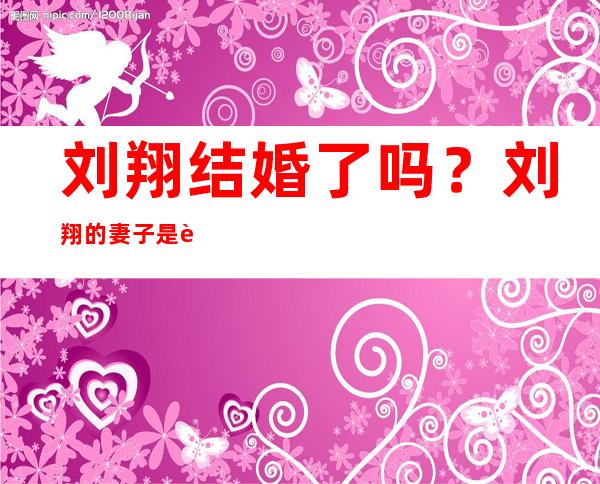 刘翔结婚了吗？刘翔的妻子是谁？