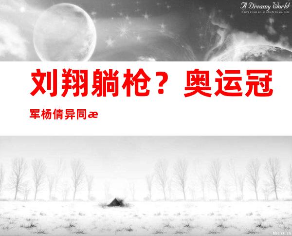 刘翔躺枪？奥运冠军杨倩异同性同伙 中没，网友：没有培训，又跑来玩