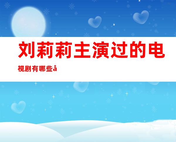 刘莉莉主演过的电视剧有哪些 刘莉莉演过电视剧介绍