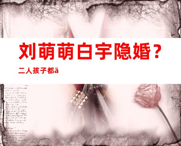 刘萌萌白宇隐婚？二人孩子都五岁了？