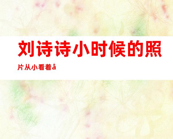 刘诗诗小时候的照片从小看着就挺有气质的