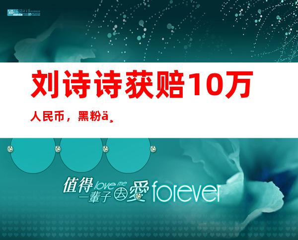 刘诗诗获赔10万人民币，黑粉为何恶意造谣？