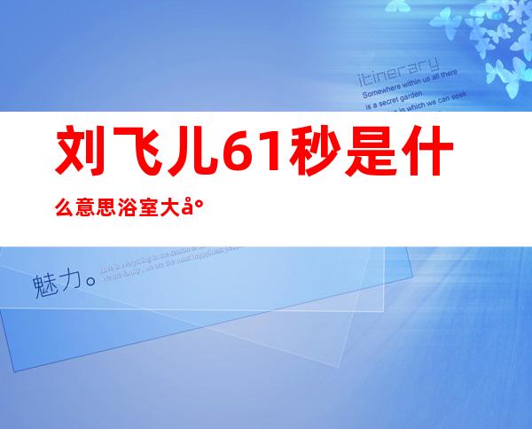 刘飞儿61秒是什么意思 浴室大尺度写真最受喜欢