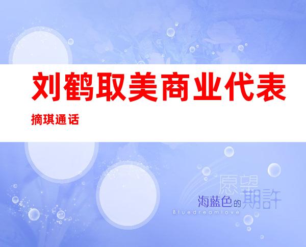 刘鹤取美商业 代表摘琪通话