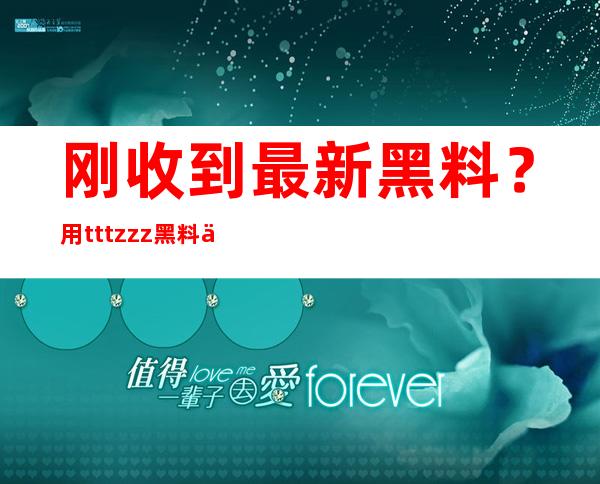 刚收到最新黑料？用tttzzz黑料不打烊app下载地址直达网站