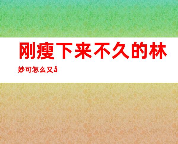 刚瘦下来不久的林妙可怎么又变胖了？当初的奥运假唱事件是怎样的？