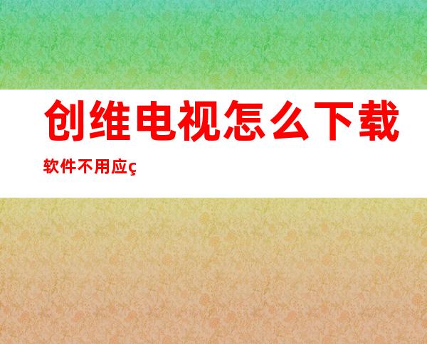 创维电视怎么下载软件不用应用圈和u盘不用电脑（创维电视怎么下载软件不用应用圈）