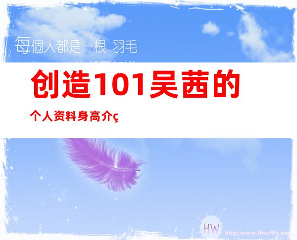 创造101吴茜的个人资料身高介绍 原1931女子天团吴茜神似奶茶妹妹