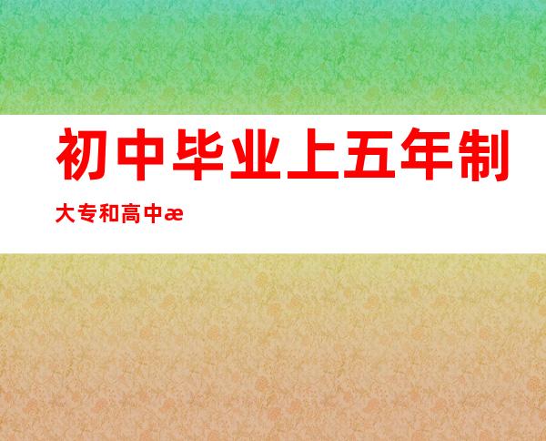 初中毕业上五年制大专和高中毕业上大专有什么区别（初中毕业上五年制大专与三校生考上大专的区别）