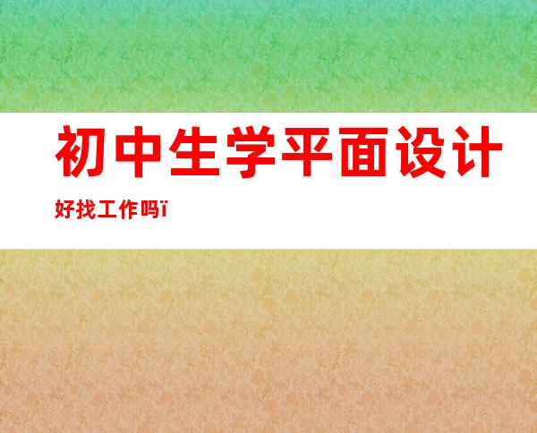 初中生学平面设计好找工作吗，学平面设计的以后好找工作吗