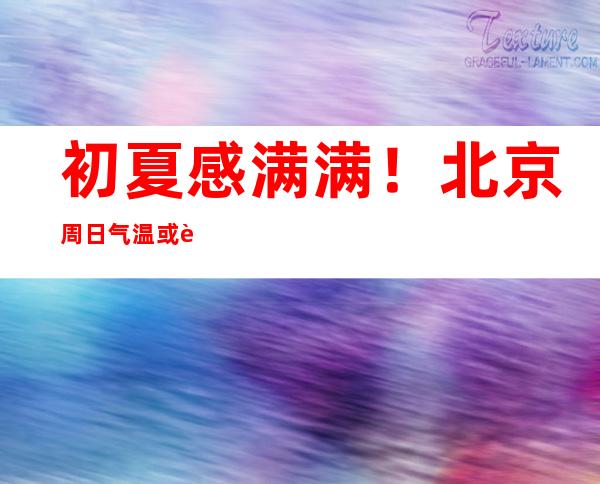 初夏感满满！北京周日气温或达34℃ 将创今年来新高