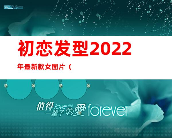 初恋发型2022年最新款女图片（初恋发型图片女减龄2022）