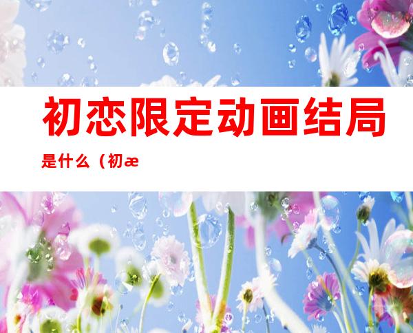 初恋限定动画结局是什么（初恋限定第二季）