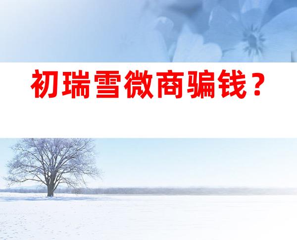 初瑞雪微商骗钱？