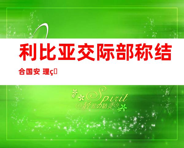 利比亚交际 部称结合 国安 理睬第 一 九 七 三号决定 掉 效