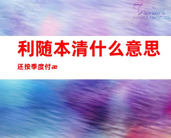 利随本清什么意思 还按季度付息吗——结息方式非利随本清什么意思