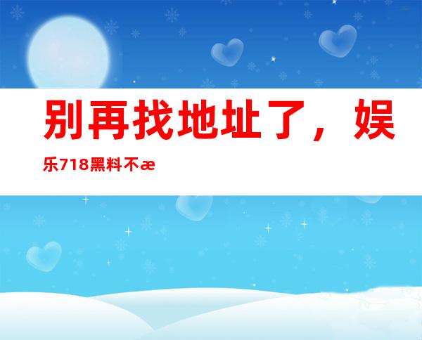 别再找地址了，娱乐718黑料不打烊入口立即直达