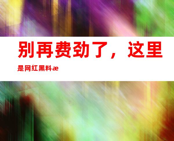 别再费劲了，这里是网红黑料正能量最新地址入口