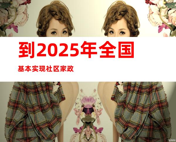 到2025年全国基本实现社区家政服务能力全覆盖