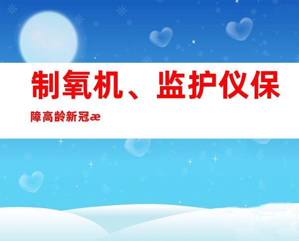 制氧机、监护仪保障高龄新冠患者救治