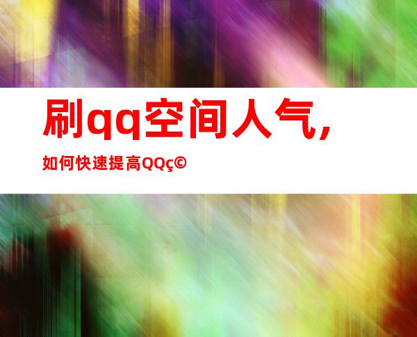 刷qq空间人气,如何快速提高QQ空间人气？