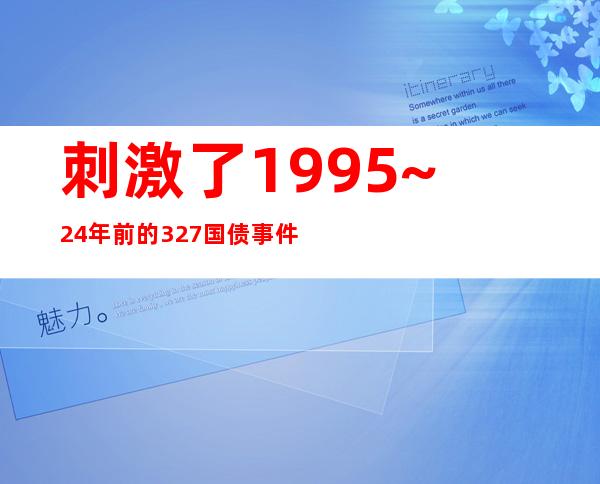 刺激了1995~24年前的327国债事件，中国金融史上最传奇的故事。