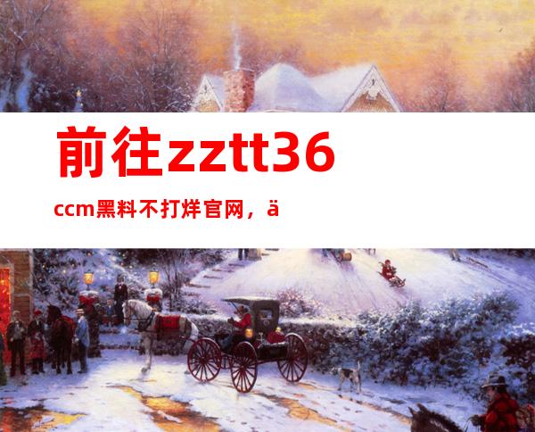 前往zztt36.ccm黑料不打烊官网，下载最新app版本