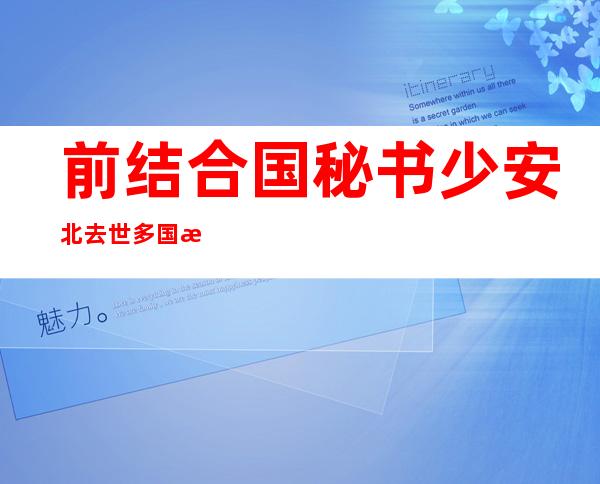 前结合 国秘书少安北去世多国政要战国际组织引导 人纷纭 领文表现 吊唁 