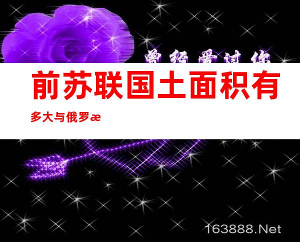 前苏联国土面积有多大与俄罗斯有关系吗（前苏联国土面积有多大 占世界面积）