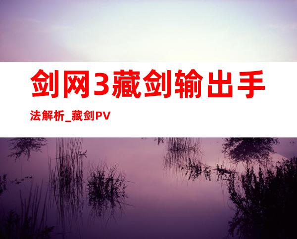 剑网3藏剑输出手法解析_藏剑PVE宏分享游