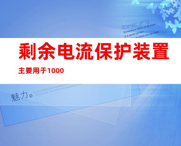 剩余电流保护装置主要用于1000v（剩余电流式电气火灾监控探测器）