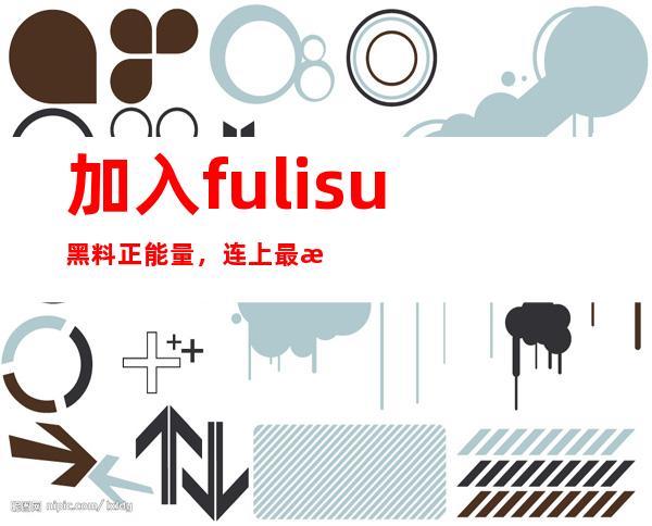 加入fulisu黑料正能量，连上最新视频链接