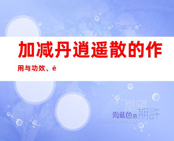 加减丹逍遥散的作用与功效、适应症_配方成分与用法