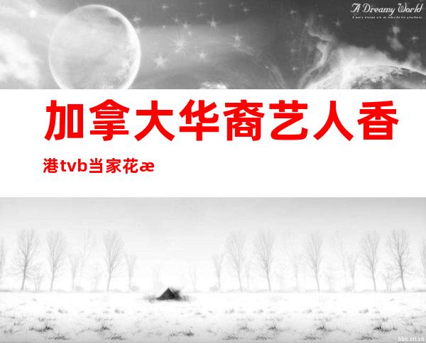 加拿大华裔艺人香港tvb当家花旦（tvb当家花旦加拿大籍艺人）