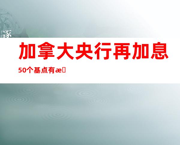 加拿大央行再加息50个基点 有意继续升息