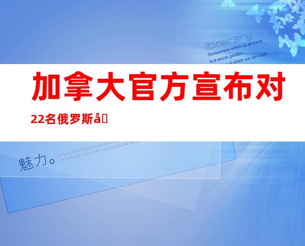 加拿大官方宣布对22名俄罗斯公民实施制裁