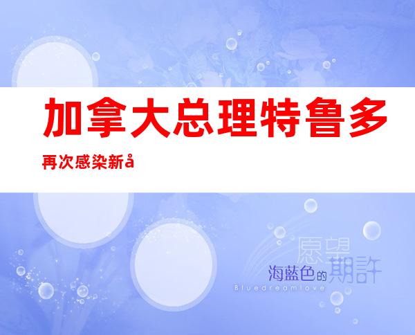 加拿大总理特鲁多再次感染新冠病毒