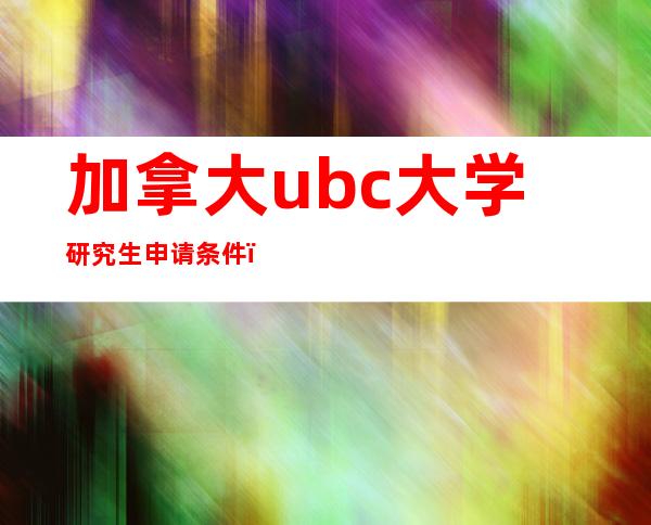 加拿大ubc大学研究生申请条件（加拿大ubc大学申请最新要求）