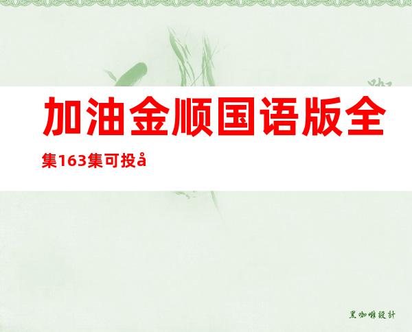 加油金顺国语版全集163集可投屏（加油金顺国语版全集163集）