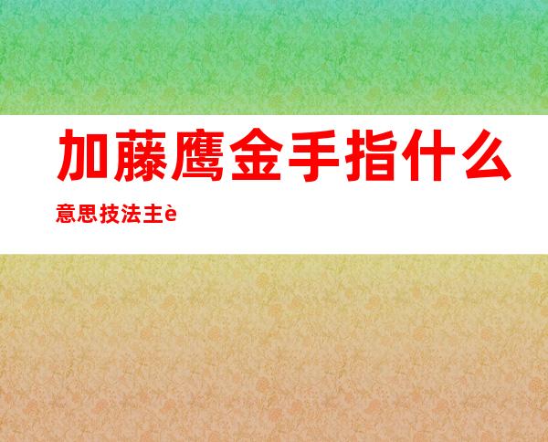 加藤鹰金手指什么意思 技法主要分为三个步骤