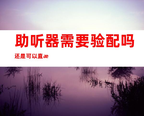 助听器需要验配吗还是可以直接购买（助听器验配师这个职业怎么样）