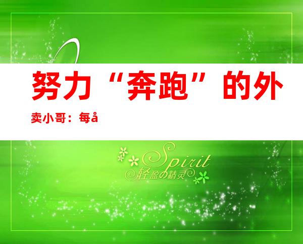 努力“奔跑”的外卖小哥：每天配送50单以上、行走两万多步