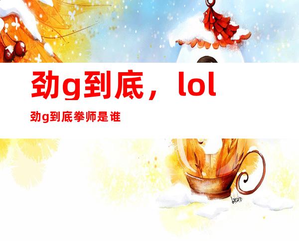 劲g到底，lol劲g到底拳师是谁