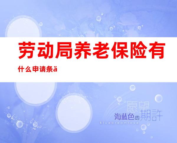 劳动局养老保险有什么申请条件？劳动局养老保险内容讲解