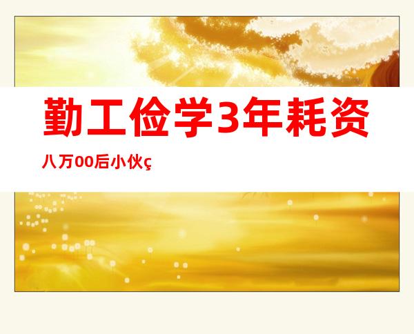 勤工俭学3年耗资八万 00后小伙结业微片子引网络朋友感伤