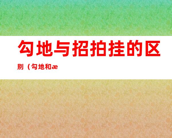 勾地与招拍挂的区别（勾地和拍地的区别）