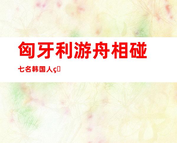 匈牙利游舟相碰 七名韩国人灭亡  韩国要求 合营 搜救