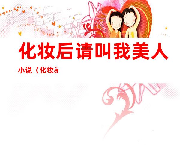 化妆后请叫我美人小说（化妆后请叫我美人）