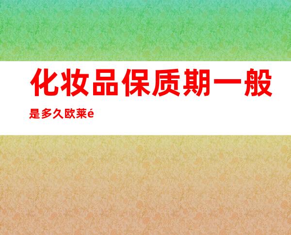 化妆品保质期一般是多久欧莱雅（自然堂护肤品保质期多长时间）