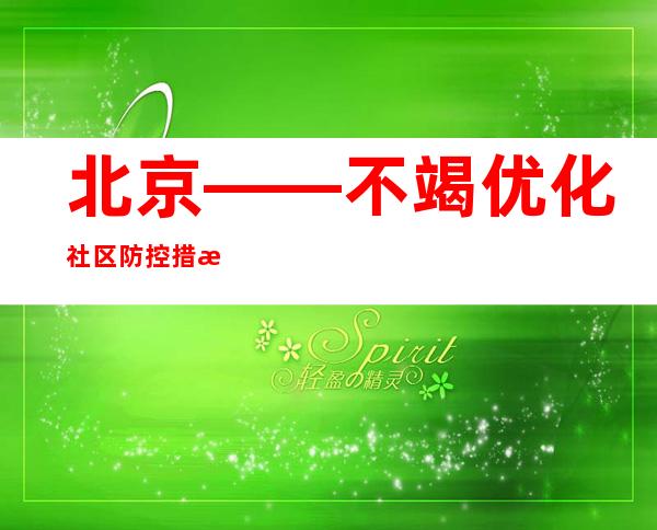 北京——不竭优化社区防控措施 尽力做好服务保障